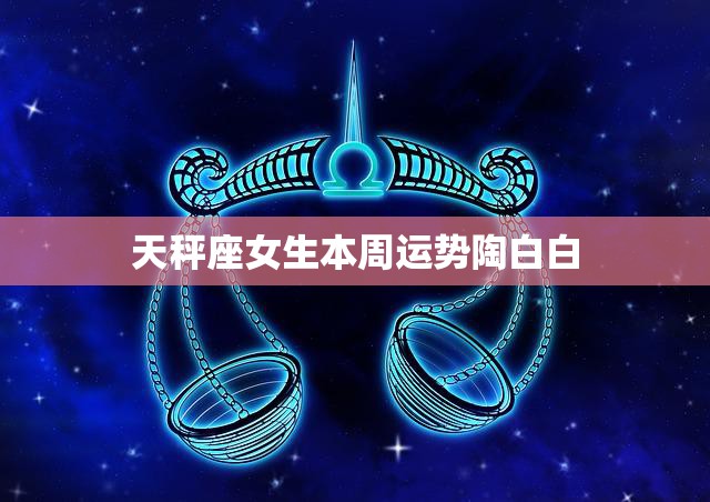 天秤座女生本周运势陶白白(幸运之星照耀财运亨通)