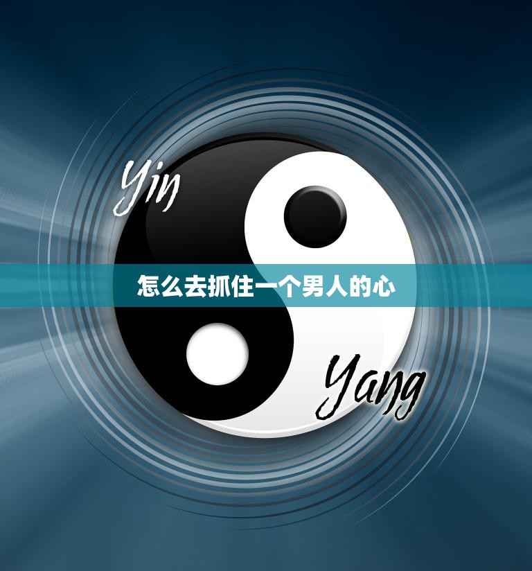 怎么去抓住一个男人的心(10个技巧让你成为他心中的女神)