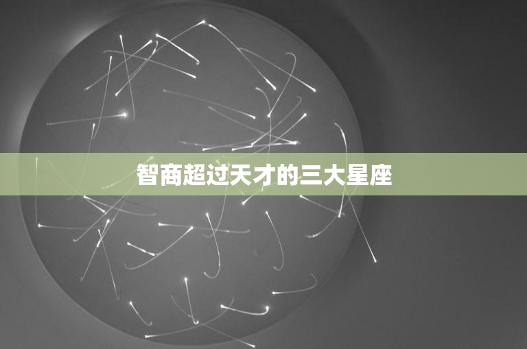 智商超过天才的三大星座(探秘天赋异禀的智慧之源)