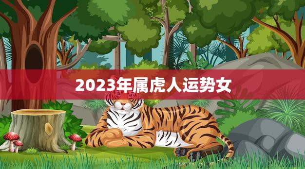 2023年属虎人运势女(未来三年财运看好)
