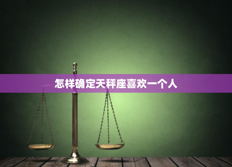 怎样确定天秤座喜欢一个人(天秤座的爱情信号解析)