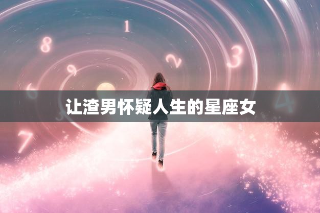 让渣男怀疑人生的星座女(如何让渣男后悔不已)