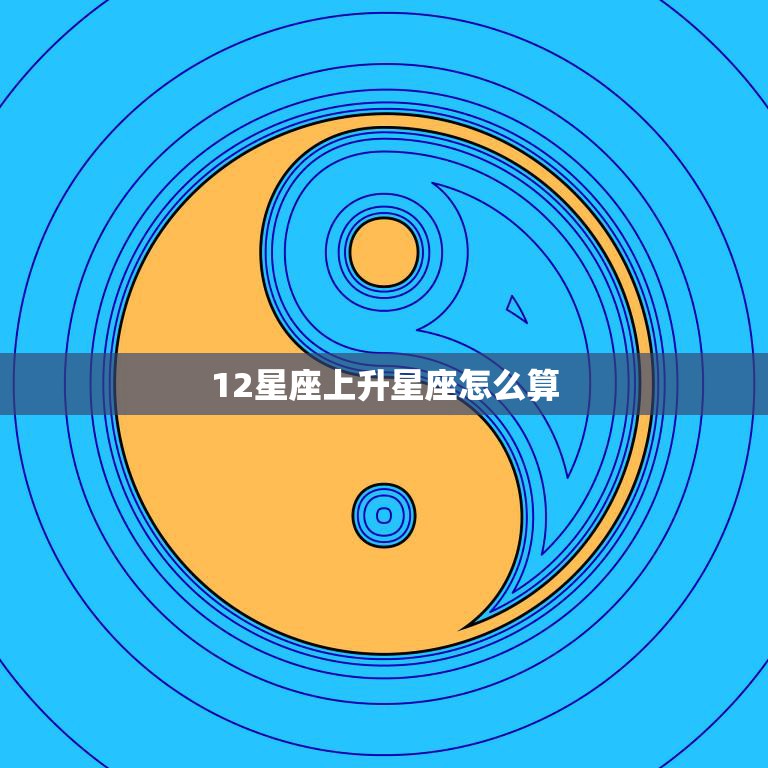 12星座上升星座怎么算(掌握解密你的性格特质)