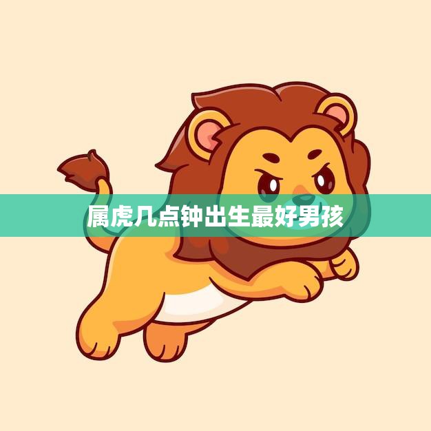 属虎几点钟出生最好男孩(如何选择最佳出生时间)