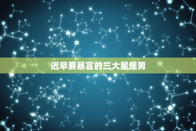 迟早要暴富的三大星座男(谁将成为下一个亿万富翁)