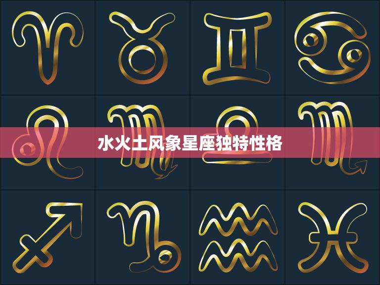水火土风象星座独特性格(探秘12星座性格大揭秘)
