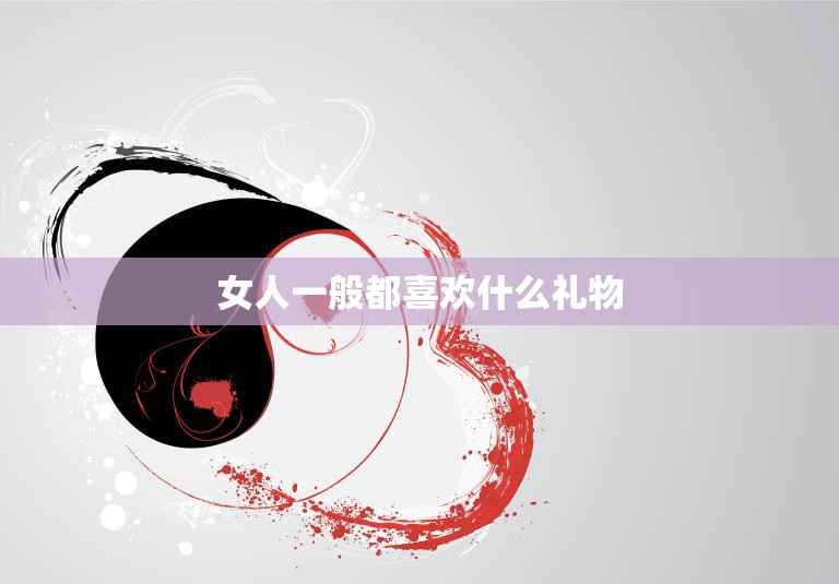 女人一般都喜欢什么礼物(献给你的女神送礼攻略)