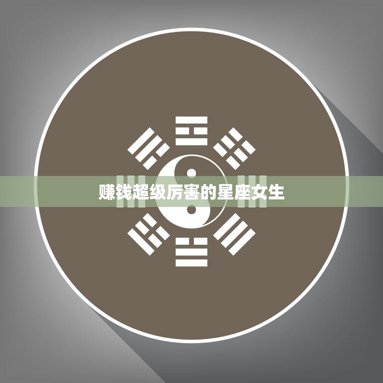 赚钱超级厉害的星座女生(揭秘她们的成功秘诀是什么)