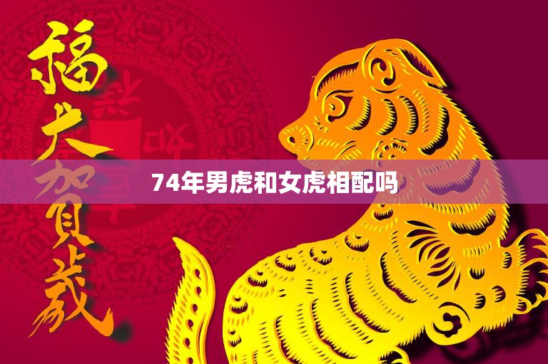 74年男虎和女虎相配吗(探讨命理学角度分析)