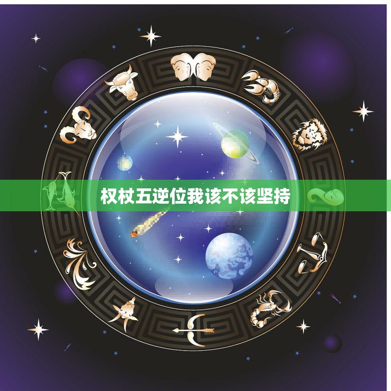 权杖五逆位我该不该坚持(如何面对逆位的权杖五)