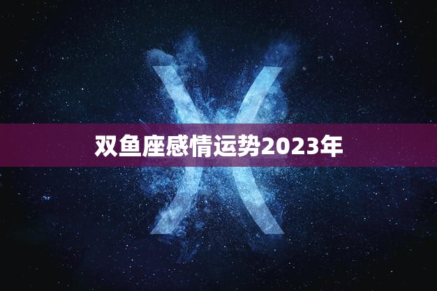 双鱼座感情运势2023年(浪漫之年)
