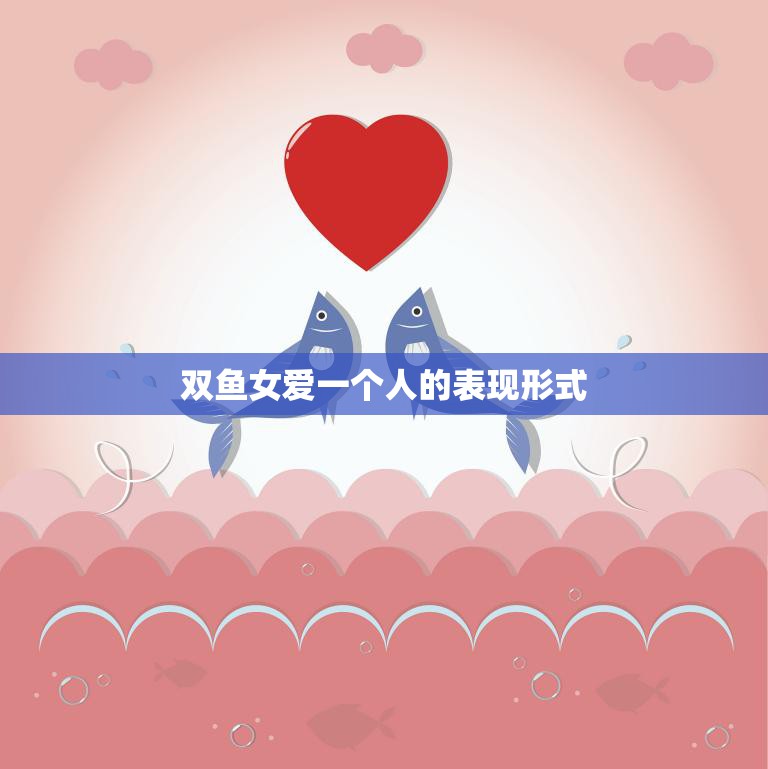 双鱼女爱一个人的表现形式(细腻而深情的爱意)