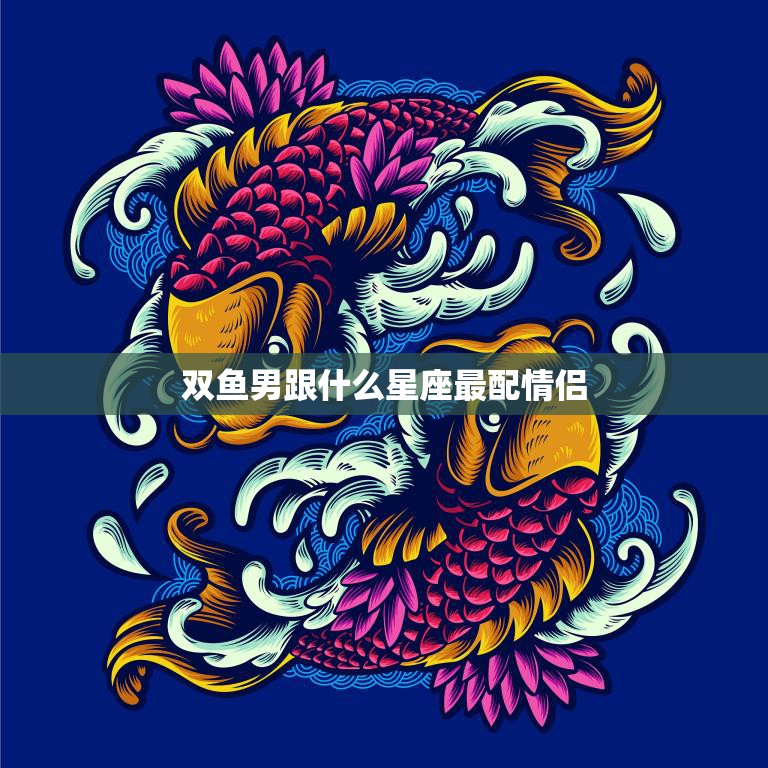 双鱼男跟什么星座最配情侣(寻找最佳爱情匹配)