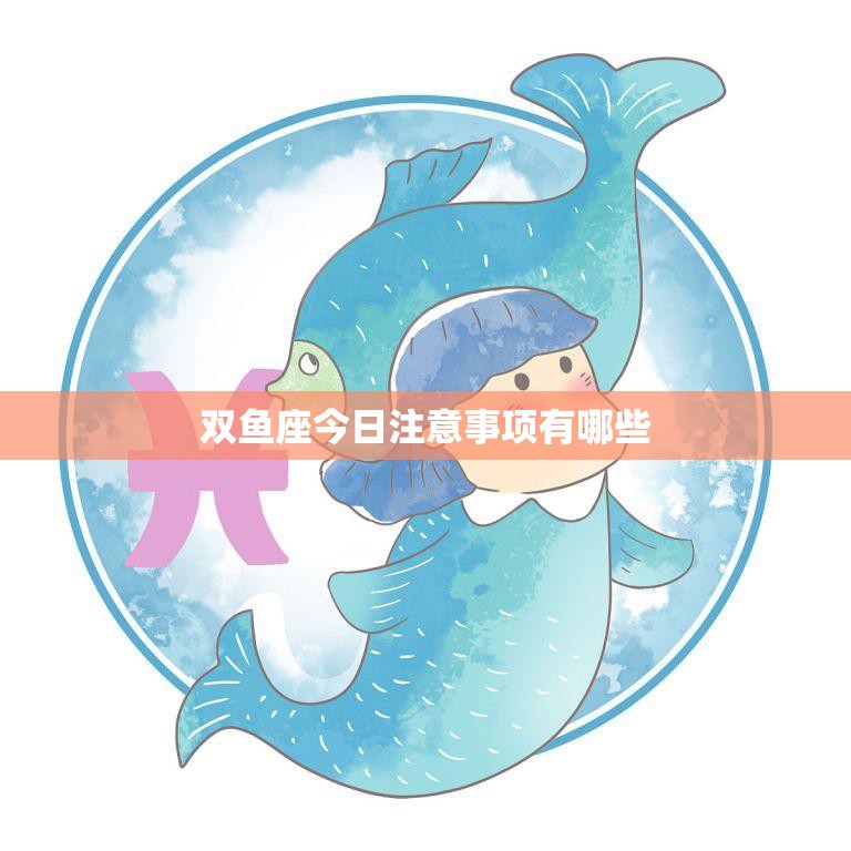 双鱼座今日注意事项有哪些(星座运势提示)