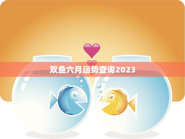 双鱼六月运势查询2023(掌握未来把握机遇)