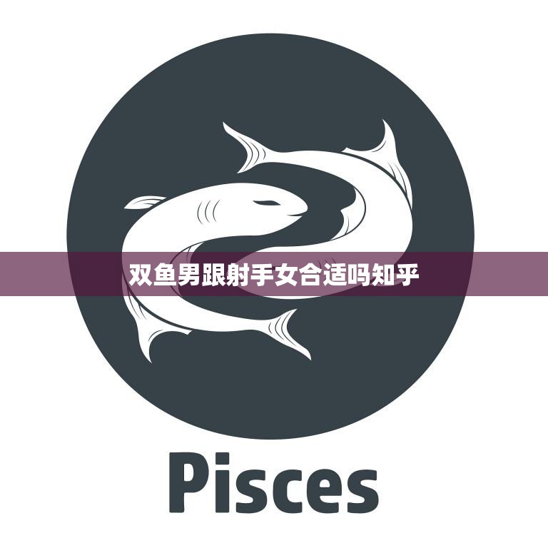 双鱼男跟射手女合适吗知乎(星座配对分析)