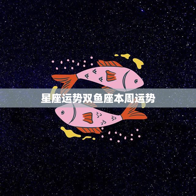 星座运势双鱼座本周运势(爱情运势大好)