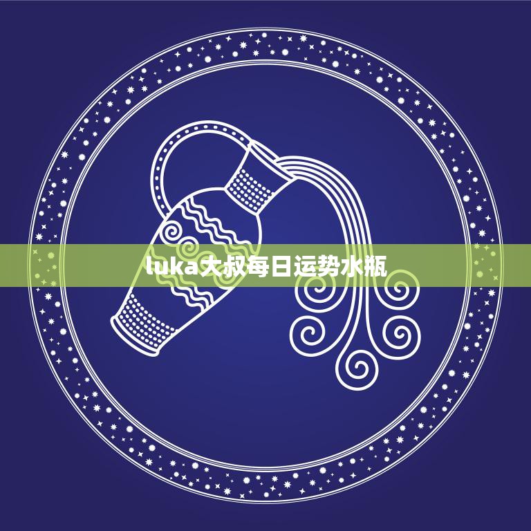 luka大叔每日运势水瓶(今日运势如何)