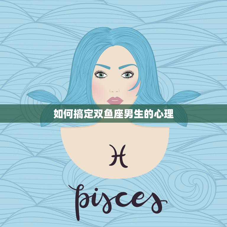 如何搞定双鱼座男生的心理(成功攻略分享)
