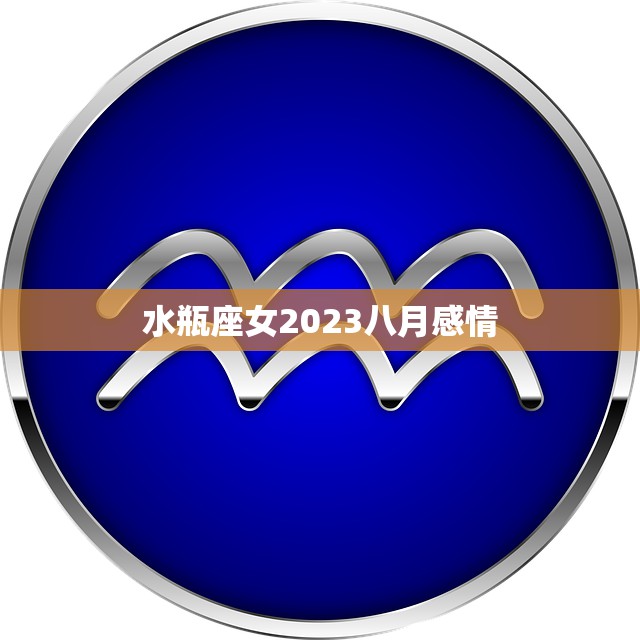水瓶座女2023八月感情(爱情运势如何)