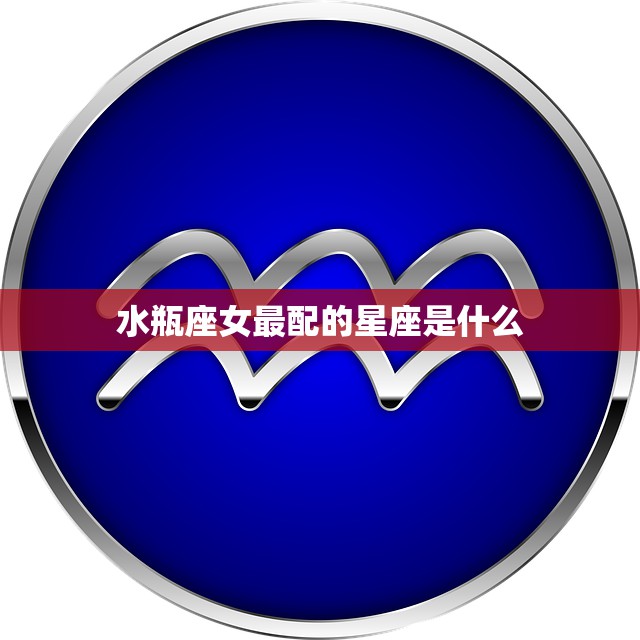 水瓶座女最配的星座是什么(揭秘最佳星座组合)