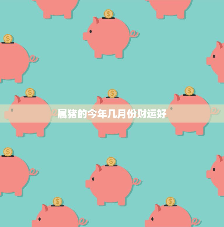 属猪的今年几月份财运好(解析猪年财运如何哪些月份适合投资)
