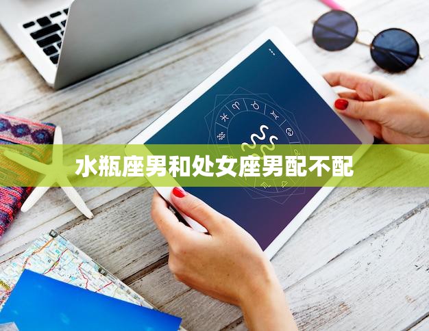 水瓶座男和处女座男配不配(星座配对大揭秘)