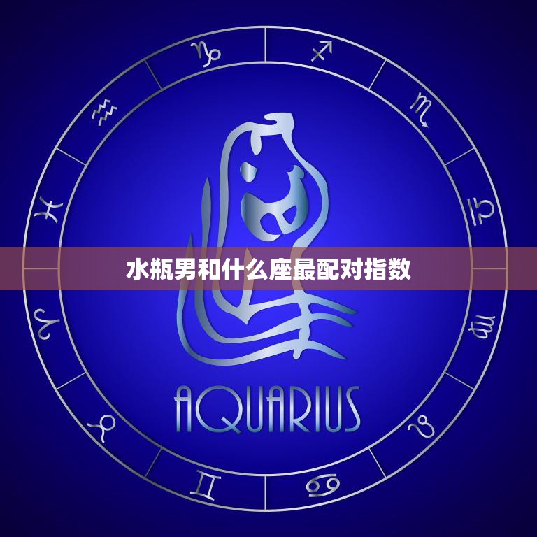 水瓶男和什么座最配对指数(揭秘水瓶男的最佳配对星座)