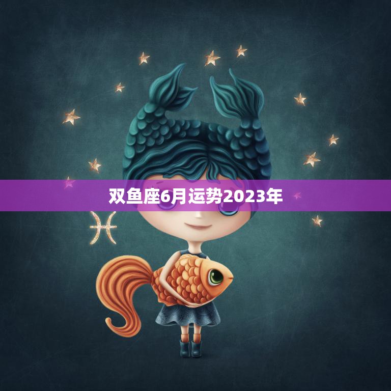 双鱼座6月运势2023年(感情事业双丰收)