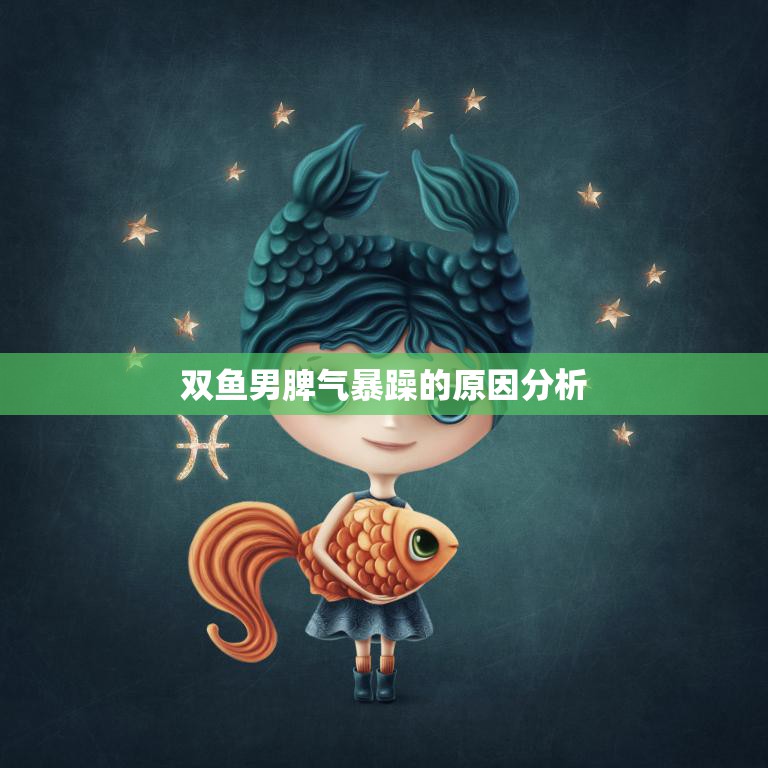 双鱼男脾气暴躁的原因分析(星座性格与情绪管理的关系)