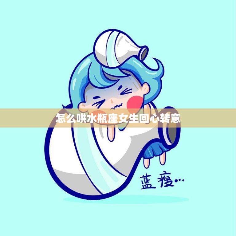 怎么哄水瓶座女生回心转意(成功攻略)