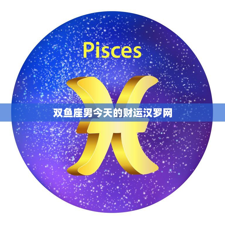 双鱼座男今天的财运汉罗网(揭秘财运旺盛还是不利投资)