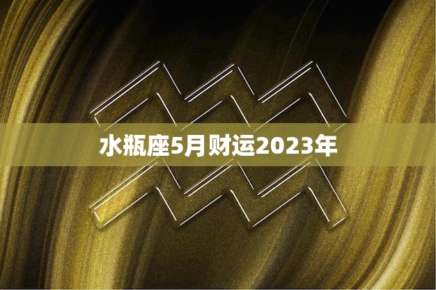 水瓶座5月财运2023年(财富大爆发)
