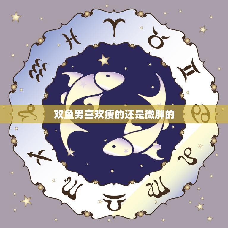 双鱼男喜欢瘦的还是微胖的(探究体型对爱情的影响)