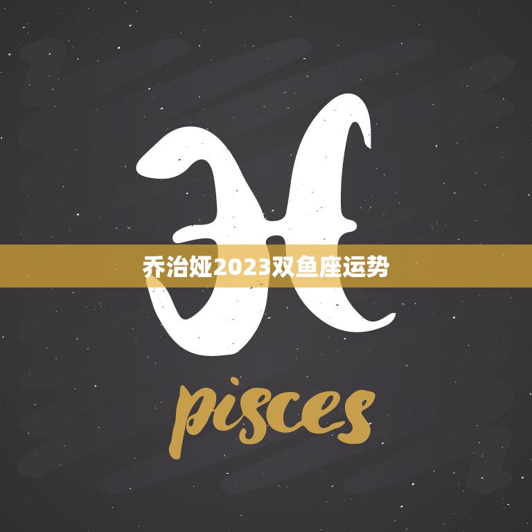 乔治娅2023双鱼座运势(浪漫之年财运亨通)