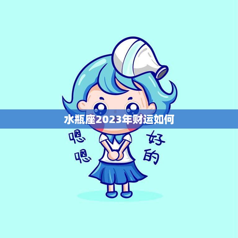 水瓶座2023年财运如何(预测财源滚滚财富不断增长)