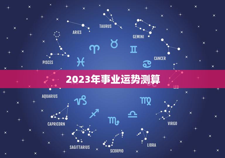 2023年事业运势测算(职场大展宏图)