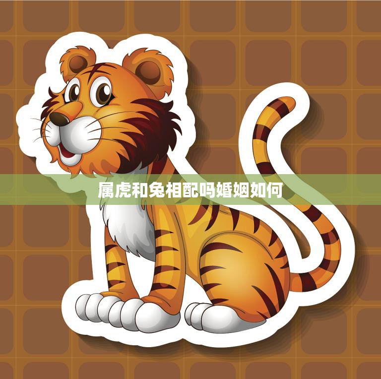 属虎和兔相配吗婚姻如何(解析属虎和兔的婚姻缘)