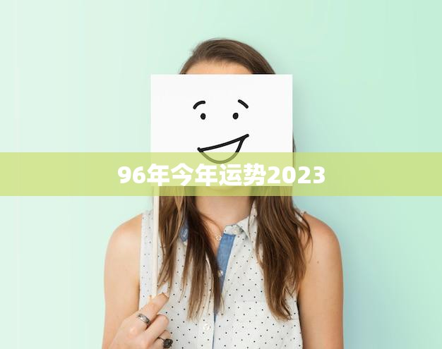 96年今年运势2023(未来三年运势大揭秘)