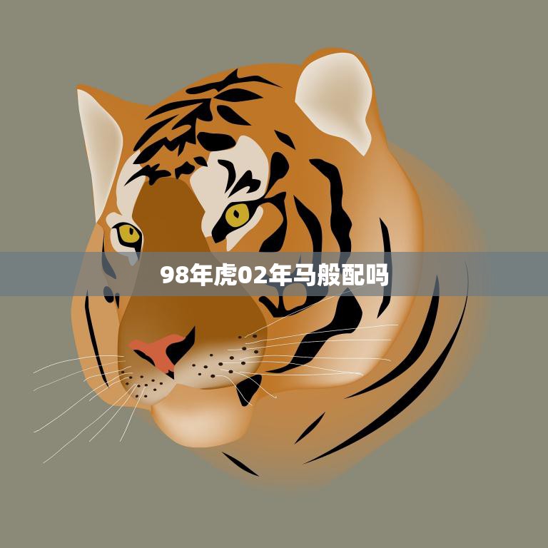 98年虎02年马般配吗(探讨生肖配对是否影响婚姻幸福)