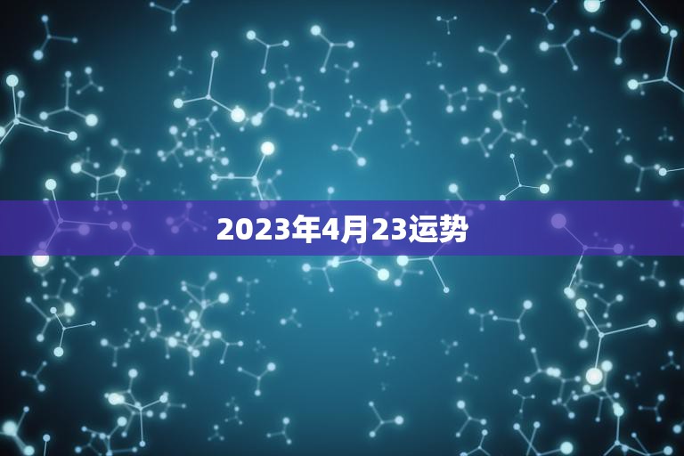 2023年4月23运势(好运连连财源滚滚)