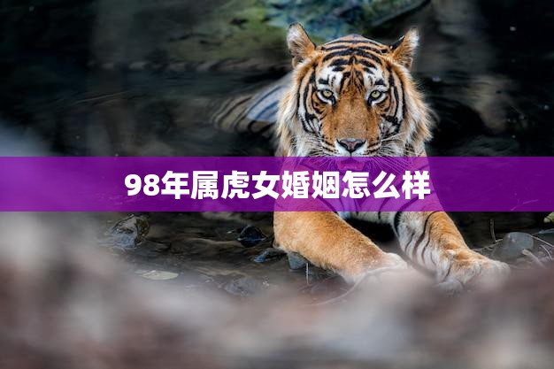 98年属虎女婚姻怎么样(幸福婚姻的秘诀)