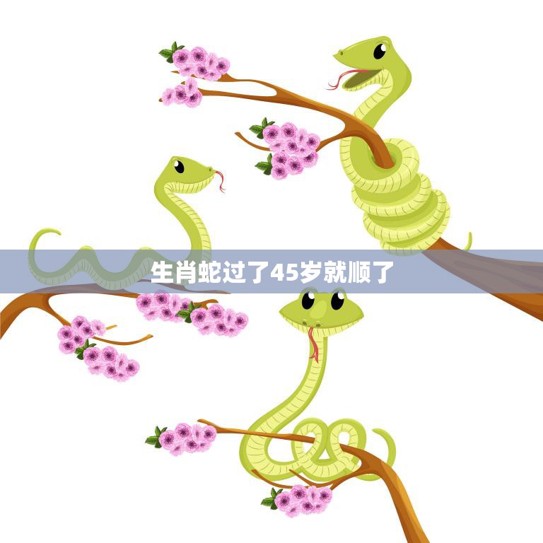 生肖蛇过了45岁就顺了(为什么)