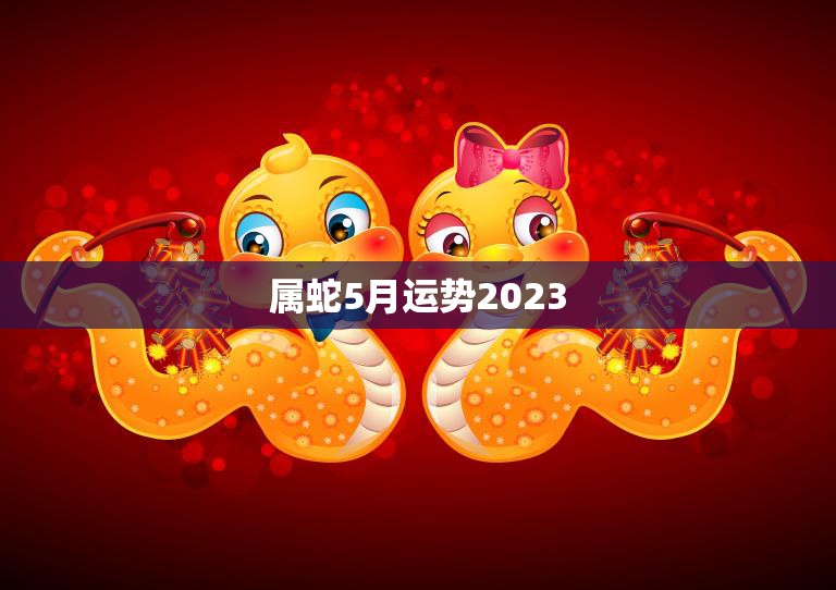 属蛇5月运势2023(事业顺利财运亨通)