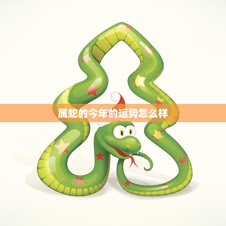 属蛇的今年的运势怎么样(2023年蛇年运势大揭秘)