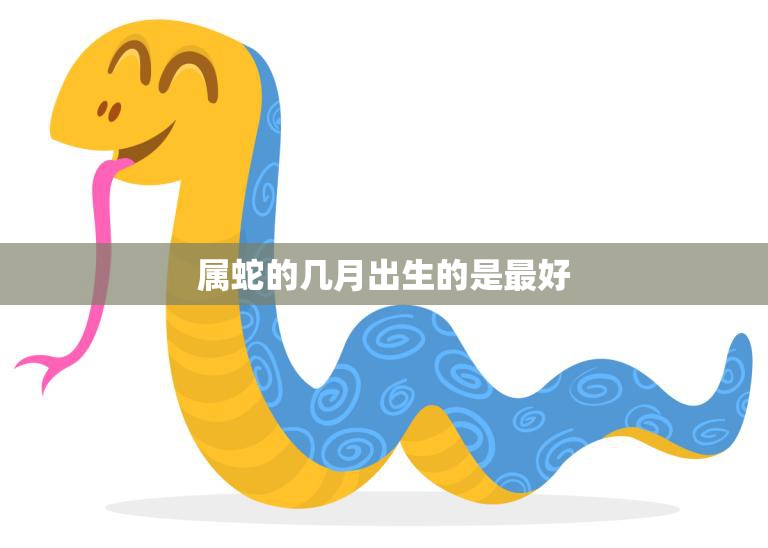 属蛇的几月出生的是最好(探寻最佳出生月份)