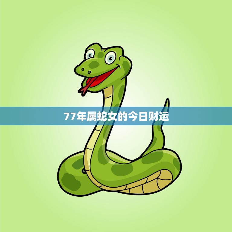 77年属蛇女的今日财运(财运亨通财源滚滚来)