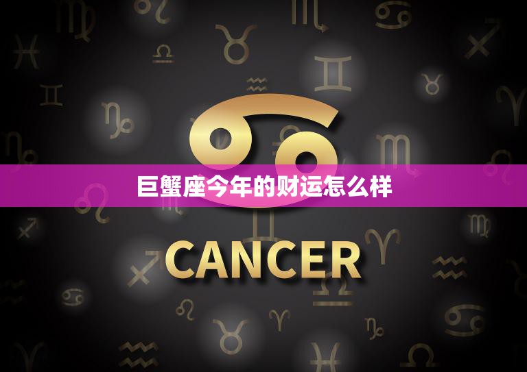 巨蟹座今年的财运怎么样(2023年星象预测)