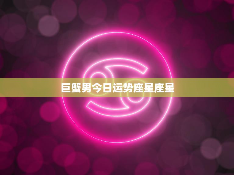 巨蟹男今日运势座星座星(情感运势佳财运亦旺)