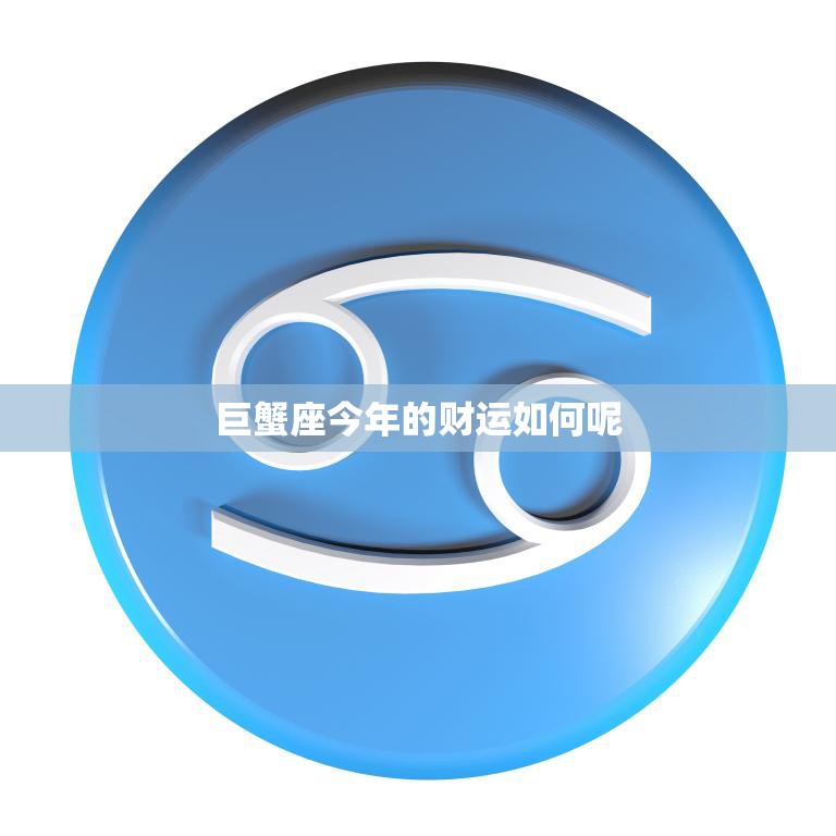 巨蟹座今年的财运如何呢(探究财富之门是否会向你敞开)